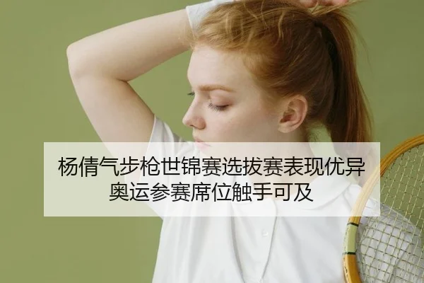 杨倩气步枪世锦赛选拔赛表现优异 奥运参赛席位触手可及