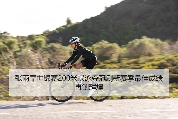 张雨霏世锦赛200米蝶泳夺冠刷新赛季最佳成绩再创辉煌