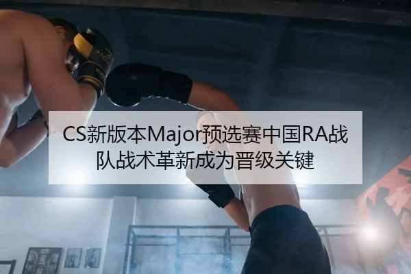 CS新版本Major预选赛中国RA战队战术革新成为晋级关键